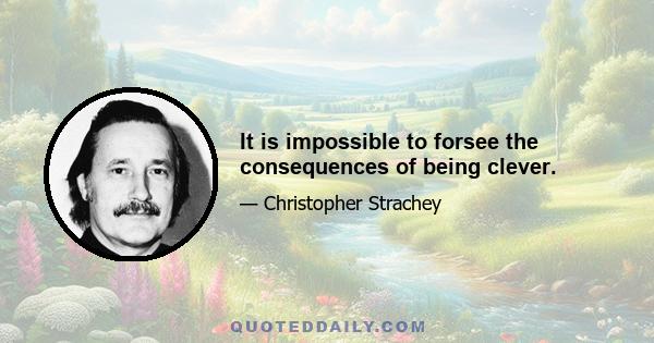 It is impossible to forsee the consequences of being clever.