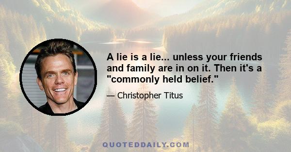 A lie is a lie... unless your friends and family are in on it. Then it's a commonly held belief.