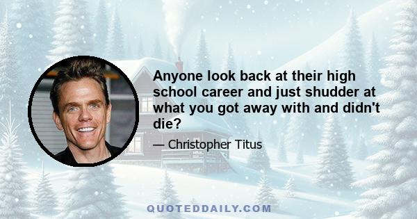 Anyone look back at their high school career and just shudder at what you got away with and didn't die?