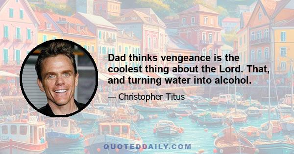 Dad thinks vengeance is the coolest thing about the Lord. That, and turning water into alcohol.