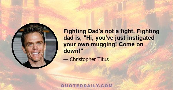 Fighting Dad's not a fight. Fighting dad is, Hi, you've just instigated your own mugging! Come on down!