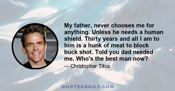 My father, never chooses me for anything. Unless he needs a human shield. Thirty years and all I am to him is a hunk of meat to block buck shot. Told you dad needed me. Who's the best man now?