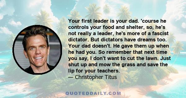 Your first leader is your dad. 'course he controls your food and shelter, so, he's not really a leader, he's more of a fascist dictator. But dictators have dreams too. Your dad doesn't. He gave them up when he had you.