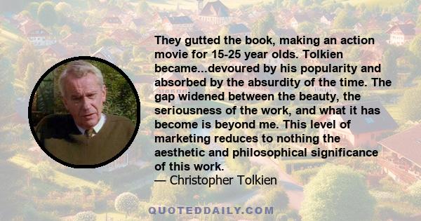 They gutted the book, making an action movie for 15-25 year olds. Tolkien became...devoured by his popularity and absorbed by the absurdity of the time. The gap widened between the beauty, the seriousness of the work,