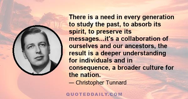 There is a need in every generation to study the past, to absorb its spirit, to preserve its messages...it's a collaboration of ourselves and our ancestors, the result is a deeper understanding for individuals and in