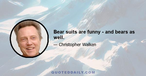 Bear suits are funny - and bears as well.