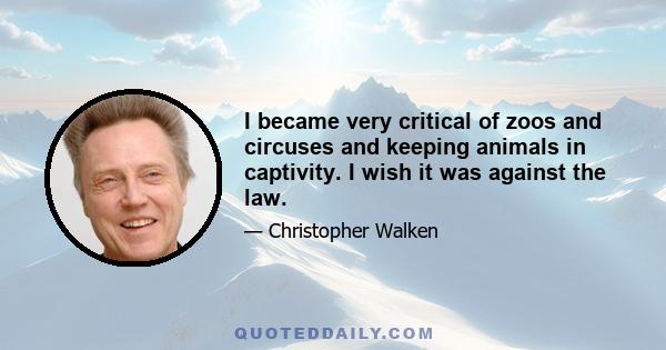 I became very critical of zoos and circuses and keeping animals in captivity. I wish it was against the law.