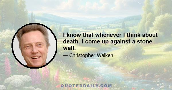 I know that whenever I think about death, I come up against a stone wall.