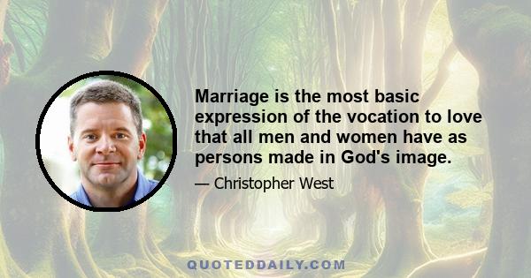 Marriage is the most basic expression of the vocation to love that all men and women have as persons made in God's image.