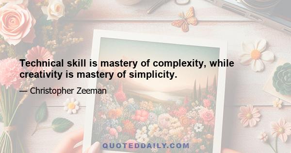 Technical skill is mastery of complexity, while creativity is mastery of simplicity.