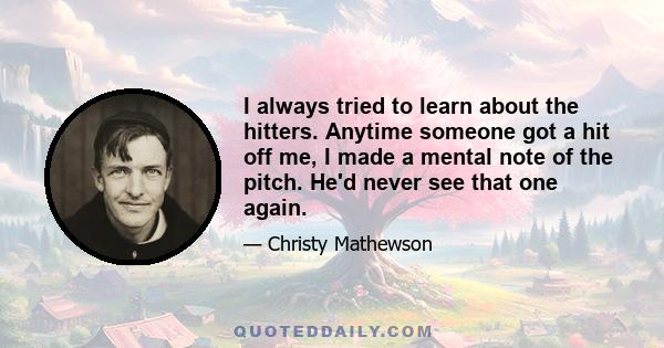 I always tried to learn about the hitters. Anytime someone got a hit off me, I made a mental note of the pitch. He'd never see that one again.