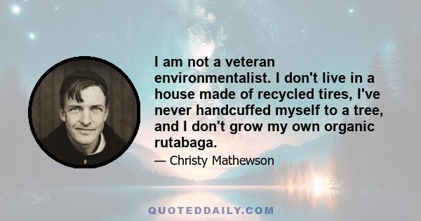 I am not a veteran environmentalist. I don't live in a house made of recycled tires, I've never handcuffed myself to a tree, and I don't grow my own organic rutabaga.