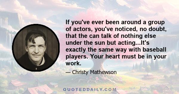 If you've ever been around a group of actors, you've noticed, no doubt, that the can talk of nothing else under the sun but acting...It's exactly the same way with baseball players. Your heart must be in your work.