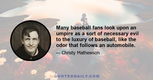 Many baseball fans look upon an umpire as a sort of necessary evil to the luxury of baseball, like the odor that follows an automobile.