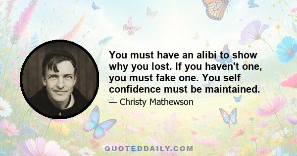 You must have an alibi to show why you lost. If you haven't one, you must fake one. You self confidence must be maintained.