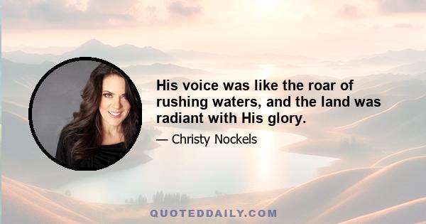 His voice was like the roar of rushing waters, and the land was radiant with His glory.