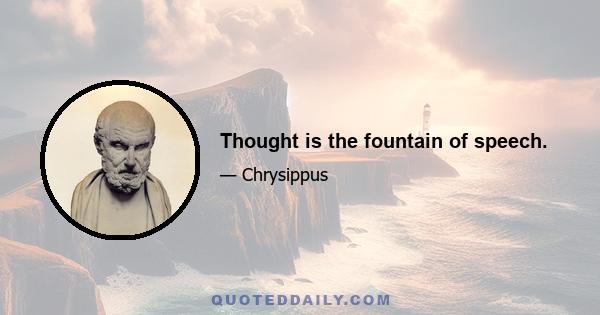 Thought is the fountain of speech.