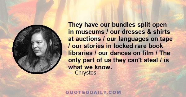 They have our bundles split open in museums / our dresses & shirts at auctions / our languages on tape / our stories in locked rare book libraries / our dances on film / The only part of us they can't steal / is what we 