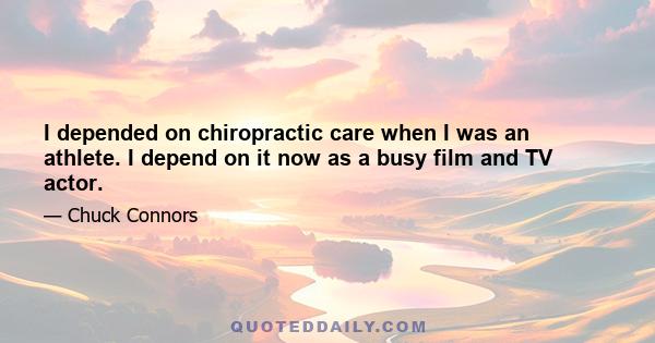 I depended on chiropractic care when I was an athlete. I depend on it now as a busy film and TV actor.