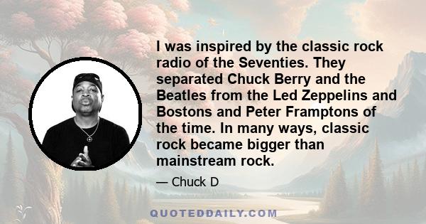 I was inspired by the classic rock radio of the Seventies. They separated Chuck Berry and the Beatles from the Led Zeppelins and Bostons and Peter Framptons of the time. In many ways, classic rock became bigger than