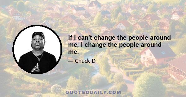 If I can't change the people around me, I change the people around me.