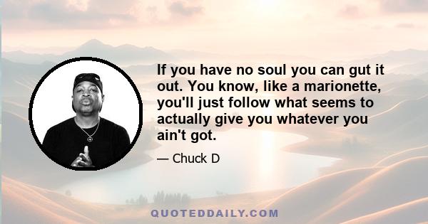 If you have no soul you can gut it out. You know, like a marionette, you'll just follow what seems to actually give you whatever you ain't got.