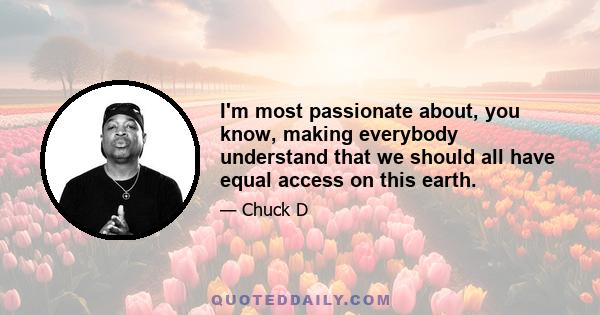 I'm most passionate about, you know, making everybody understand that we should all have equal access on this earth.