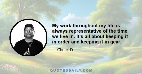 My work throughout my life is always representative of the time we live in. It's all about keeping it in order and keeping it in gear.