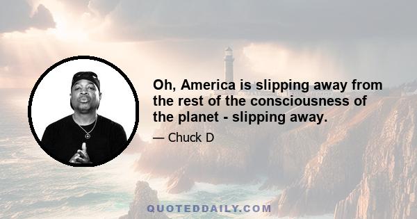 Oh, America is slipping away from the rest of the consciousness of the planet - slipping away.
