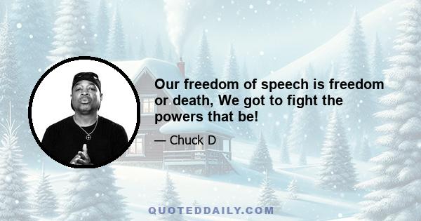 Our freedom of speech is freedom or death, We got to fight the powers that be!