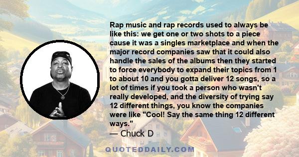 Rap music and rap records used to always be like this: we get one or two shots to a piece cause it was a singles marketplace and when the major record companies saw that it could also handle the sales of the albums then 