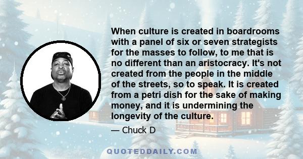 When culture is created in boardrooms with a panel of six or seven strategists for the masses to follow, to me that is no different than an aristocracy. It's not created from the people in the middle of the streets, so