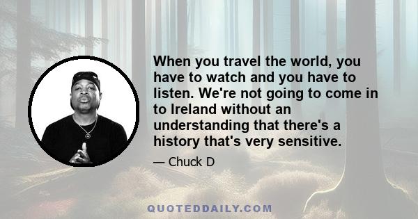 When you travel the world, you have to watch and you have to listen. We're not going to come in to Ireland without an understanding that there's a history that's very sensitive.