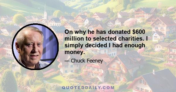 On why he has donated $600 million to selected charities. I simply decided I had enough money.