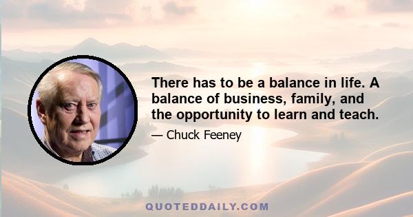 There has to be a balance in life. A balance of business, family, and the opportunity to learn and teach.