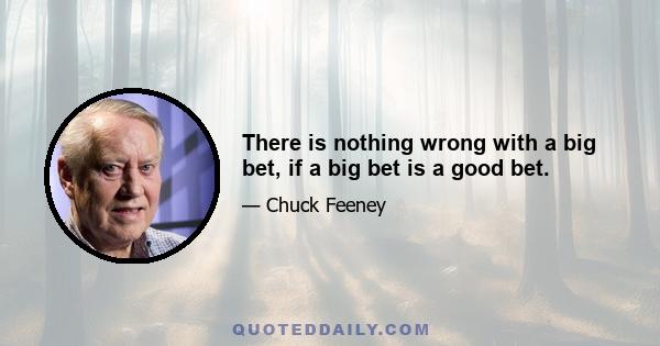 There is nothing wrong with a big bet, if a big bet is a good bet.