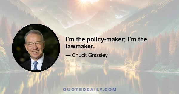 I'm the policy-maker; I'm the lawmaker.