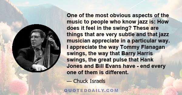 One of the most obvious aspects of the music to people who know jazz is: How does it feel in the swing? These are things that are very subtle and that jazz musician appreciate in a particular way. I appreciate the way