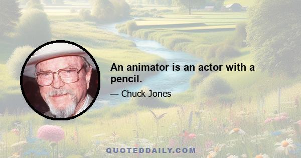An animator is an actor with a pencil.