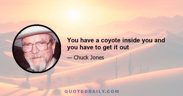 You have a coyote inside you and you have to get it out
