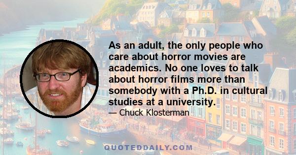 As an adult, the only people who care about horror movies are academics. No one loves to talk about horror films more than somebody with a Ph.D. in cultural studies at a university.