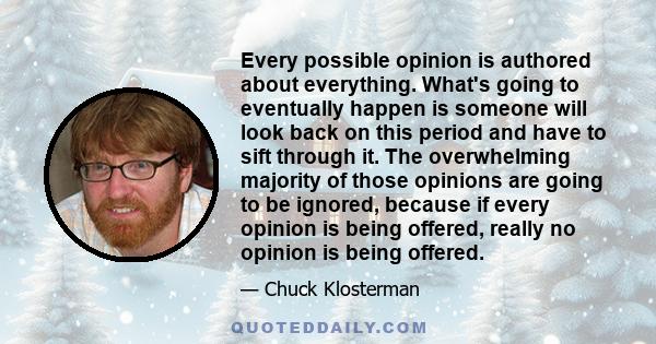 Every possible opinion is authored about everything. What's going to eventually happen is someone will look back on this period and have to sift through it. The overwhelming majority of those opinions are going to be