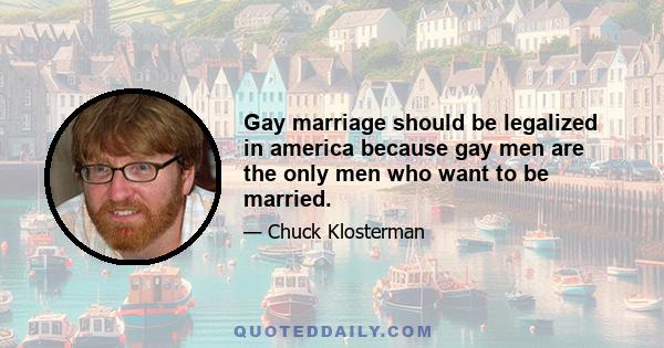 Gay marriage should be legalized in america because gay men are the only men who want to be married.