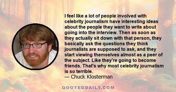 I feel like a lot of people involved with celebrity journalism have interesting ideas about the people they want to write about going into the interview. Then as soon as they actually sit down with that person, they