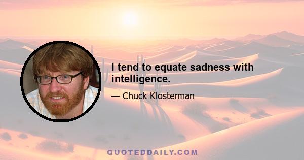 I tend to equate sadness with intelligence.