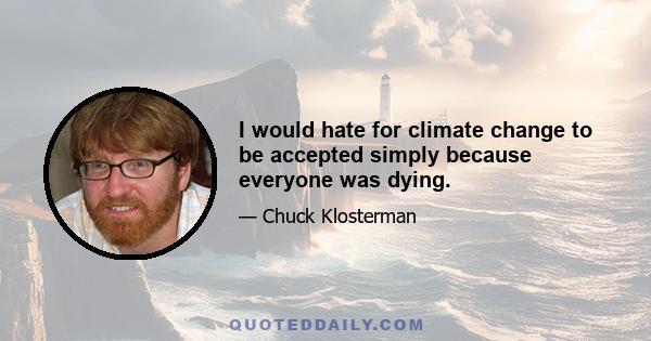 I would hate for climate change to be accepted simply because everyone was dying.