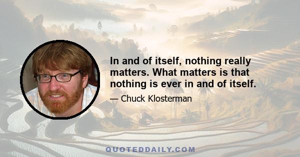 In and of itself, nothing really matters. What matters is that nothing is ever in and of itself.