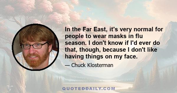 In the Far East, it's very normal for people to wear masks in flu season. I don't know if I'd ever do that, though, because I don't like having things on my face.