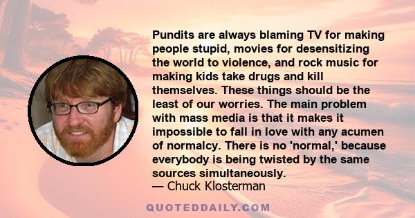 Pundits are always blaming TV for making people stupid, movies for desensitizing the world to violence, and rock music for making kids take drugs and kill themselves. These things should be the least of our worries. The 