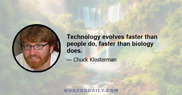 Technology evolves faster than people do, faster than biology does.